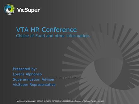 Click to add text VicSuper Pty Ltd ABN 69 087 619 412 AFSL 237333 RSE L0000468 is the Trustee of VicSuper Fund R1000580 VTA HR Conference Choice of Fund.