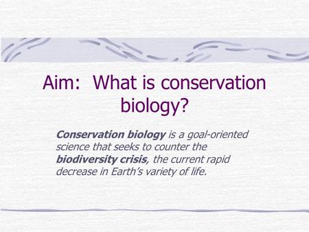 Aim: What is conservation biology? Conservation biology is a goal-oriented science that seeks to counter the biodiversity crisis, the current rapid decrease.