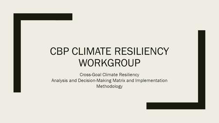 CBP CLIMATE RESILIENCY WORKGROUP Cross-Goal Climate Resiliency Analysis and Decision-Making Matrix and Implementation Methodology.