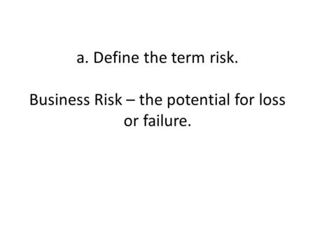 A. Define the term risk. Business Risk – the potential for loss or failure.