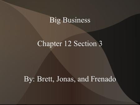 Big Business Chapter 12 Section 3 By: Brett, Jonas, and Frenado.