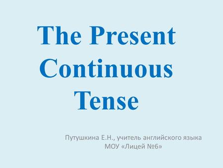 The Present Continuous Tense Путушкина Е.Н., учитель английского языка МОУ «Лицей №6»