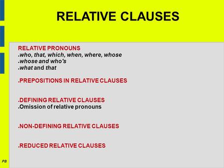 RELATIVE CLAUSES PB RELATIVE PRONOUNS ● who, that, which, when, where, whose ● whose and who's ● what and that ● PREPOSITIONS IN RELATIVE CLAUSES ● DEFINING.