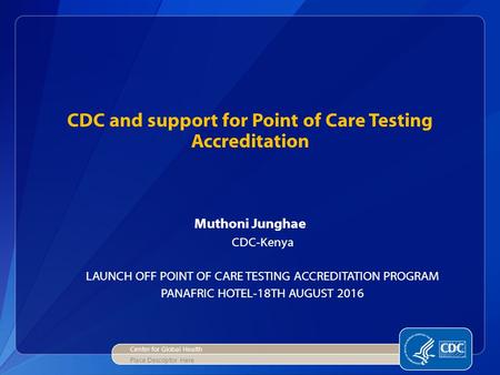 CDC and support for Point of Care Testing Accreditation Muthoni Junghae CDC-Kenya LAUNCH OFF POINT OF CARE TESTING ACCREDITATION PROGRAM PANAFRIC HOTEL-18TH.