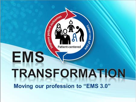 Moving our profession to “EMS 3.0”. Our nation’s healthcare system is transforming from a fee-for-service model to a patient-centered, value- and outcomes-based.