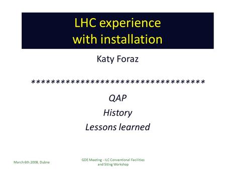 LHC experience with installation Katy Foraz March 6th 2008, Dubna GDE Meeting - ILC Conventional Facilities and Siting Workshop ***********************************