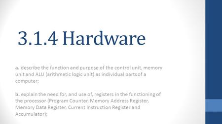 3.1.4 Hardware a. describe the function and purpose of the control unit, memory unit and ALU (arithmetic logic unit) as individual parts of a computer;