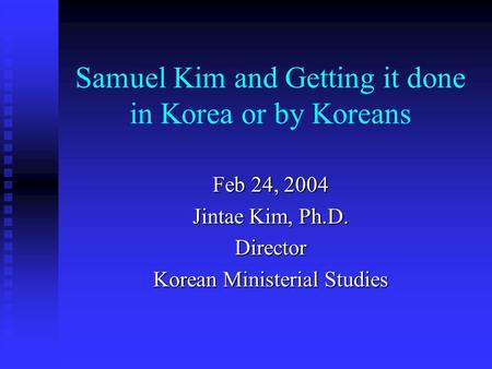 Samuel Kim and Getting it done in Korea or by Koreans Feb 24, 2004 Jintae Kim, Ph.D. Director Korean Ministerial Studies.