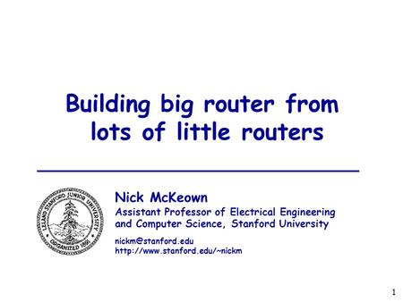 1 Building big router from lots of little routers Nick McKeown Assistant Professor of Electrical Engineering and Computer Science, Stanford University.