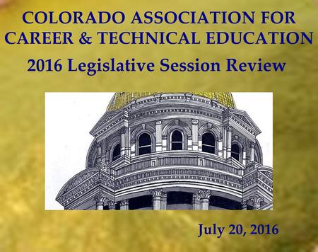 COLORADO ASSOCIATION FOR CAREER & TECHNICAL EDUCATION July 20, 2016 2016 Legislative Session Review.