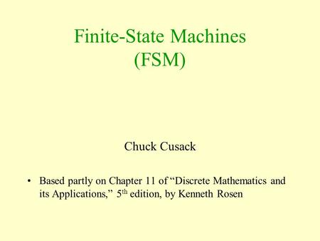 Finite-State Machines (FSM) Chuck Cusack Based partly on Chapter 11 of “Discrete Mathematics and its Applications,” 5 th edition, by Kenneth Rosen.