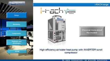 I-RACH range I-RACH range I-RACH range I-RACH range High efficiency air/water heat pump with INVERTER scroll compressor Range Modularity Components Highlights.