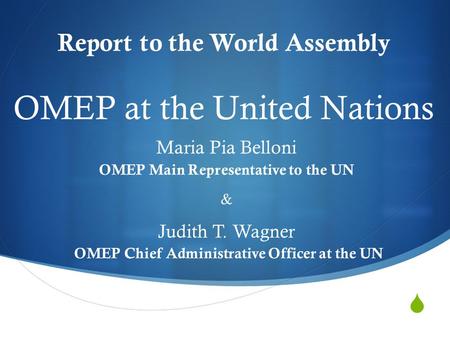  Report to the World Assembly Maria Pia Belloni OMEP Main Representative to the UN & Judith T. Wagner OMEP Chief Administrative Officer at the UN OMEP.