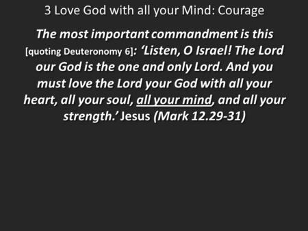 3 Love God with all your Mind: Courage The most important commandment is this [quoting Deuteronomy 6] : ‘Listen, O Israel! The Lord our God is the one.