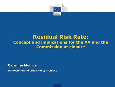 Residual Risk Rate: Concept and implications for the AA and the Commission at closure Carmine Mollica DG Regional and Urban Policy – Unit C1.