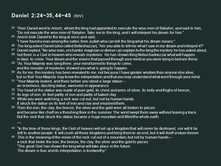 Daniel 2:24~35, 44~45 (NIV) 24 Then Daniel went to Arioch, whom the king had appointed to execute the wise men of Babylon, and said to him, “Do not execute.