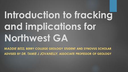 Introduction to fracking and implications for Northwest GA MADDIE BESS, BERRY COLLEGE GEOLOGY STUDENT AND SYNOVUS SCHOLAR ADVISED BY DR. TAMIE J JOVANELLY,