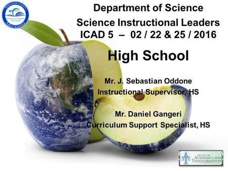 Department of Science Science Instructional Leaders ICAD 5 – 02 / 22 & 25 / 2016 High School Mr. J. Sebastian Oddone Instructional Supervisor, HS Mr. Daniel.