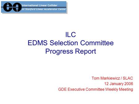 ILC EDMS Selection Committee Progress Report Tom Markiewicz / SLAC 12 January 2006 GDE Executive Committee Weekly Meeting.