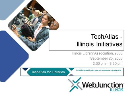 Title TechAtlas - Illinois Initiatives Illinois Library Association, 2008 September 25, 2008 2:00 pm – 3:30 pm.