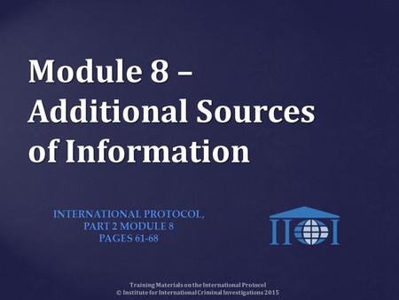 Module 8 – Additional Sources of Information Training Materials on the International Protocol © Institute for International Criminal Investigations 2015.