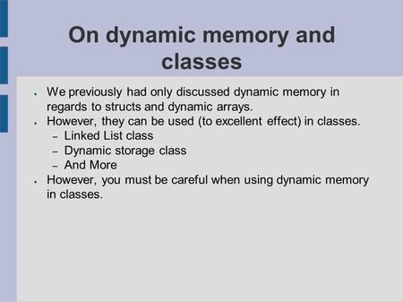 On dynamic memory and classes ● We previously had only discussed dynamic memory in regards to structs and dynamic arrays. ● However, they can be used (to.