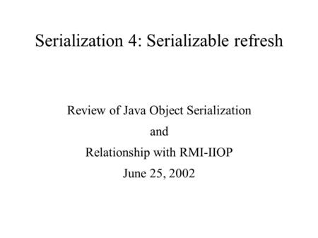 Serialization 4: Serializable refresh Review of Java Object Serialization and Relationship with RMI-IIOP June 25, 2002.