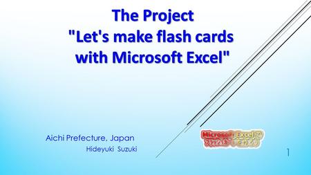 Aichi Prefecture, Japan Hideyuki Suzuki 1. OVERVIEW OF ACTIVITIES  The purpose  ○ Creating a work sheet that can easily create a flash card.  ○ Flash.