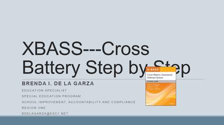 XBASS---Cross Battery Step by Step BRENDA I. DE LA GARZA EDUCATION SPECIALIST SPECIAL EDUCATION PROGRAM SCHOOL IMPROVEMENT, ACCOUNTABILITY AND COMPLIANCE.