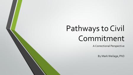 Pathways to Civil Commitment A Correctional Perspective By Mark Weilage, PhD.