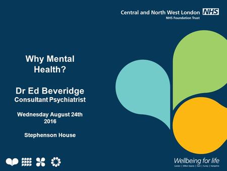 Why Mental Health? Dr Ed Beveridge Consultant Psychiatrist Wednesday August 24th 2016 Stephenson House.