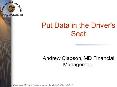 “Come out of the desert of ignorance to the OASUS of knowledge” Put Data in the Driver's Seat Andrew Clapson, MD Financial Management.