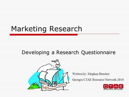 Marketing Research Developing a Research Questionnaire Written by: Meghan Hatcher Georgia CTAE Resource Network 2010.