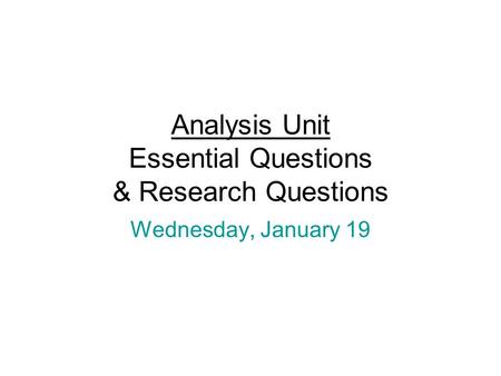 Analysis Unit Essential Questions & Research Questions Wednesday, January 19.