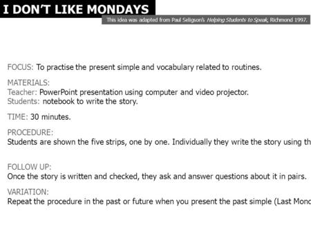 I DON’T LIKE MONDAYS FOCUS: To practise the present simple and vocabulary related to routines. MATERIALS: Teacher: PowerPoint presentation using computer.