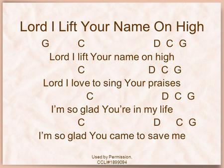 Used by Permission, CCLI#1899094 Lord I Lift Your Name On High G CD C G Lord I lift Your name on high C D C G Lord I love to sing Your praises C D C G.