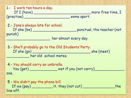 1.- I work ten hours a day. If I (have) _________________________ more free time, I (practise) ____________________ some sport. 2.- Jane’s always late.