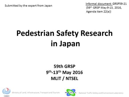 Pedestrian Safety Research in Japan 59th GRSP 9 th -13 th May 2016 MLIT / NTSEL Ministry of Land, Infrastructure, Transport and Tourism National Traffic.