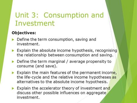 Unit 3: Consumption and Investment Objectives:  Define the term consumption, saving and investment.  Explain the absolute income hypothesis, recognising.