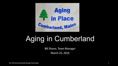 Aging in Cumberland Bill Shane, Town Manager March 25, 2016 1The 37th Annual Statewide Manager Interchange.