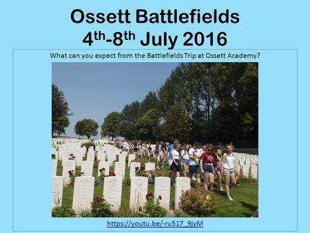 Ossett Battlefields 4 th -8 th July 2016 What can you expect from the Battlefields Trip at Ossett Academy? https://youtu.be/-ru517_9jyM.