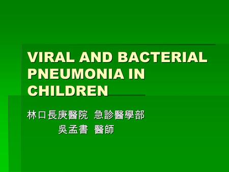 VIRAL AND BACTERIAL PNEUMONIA IN CHILDREN 林口長庚醫院 急診醫學部 吳孟書 醫師 吳孟書 醫師.