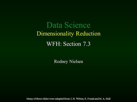 Data Science Dimensionality Reduction WFH: Section 7.3 Rodney Nielsen Many of these slides were adapted from: I. H. Witten, E. Frank and M. A. Hall.