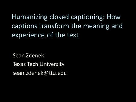 Humanizing closed captioning: How captions transform the meaning and experience of the text Sean Zdenek Texas Tech University