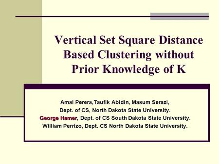 Vertical Set Square Distance Based Clustering without Prior Knowledge of K Amal Perera,Taufik Abidin, Masum Serazi, Dept. of CS, North Dakota State University.