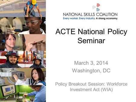 ACTE National Policy Seminar March 3, 2014 Washington, DC Policy Breakout Session: Workforce Investment Act (WIA)