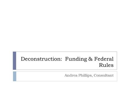 Deconstruction: Funding & Federal Rules Andrea Phillips, Consultant.