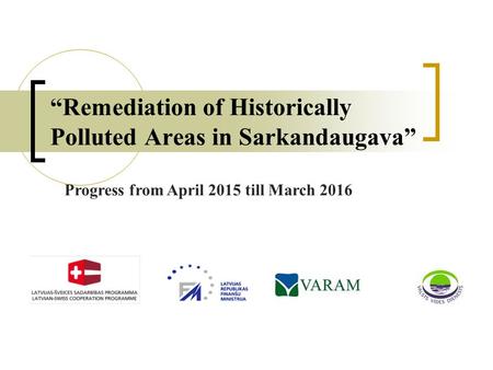 “Remediation of Historically Polluted Areas in Sarkandaugava” Progress from April 2015 till March 2016.