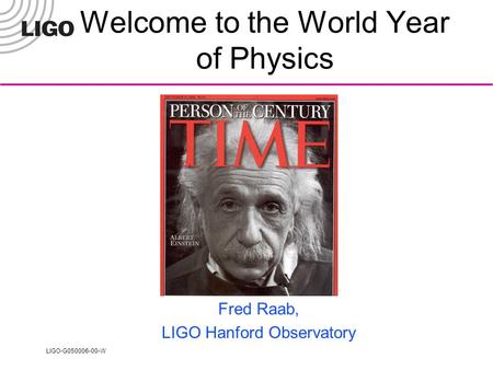 LIGO-G050006-00-W Welcome to the World Year of Physics Fred Raab, LIGO Hanford Observatory.