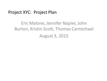 Project XYC: Project Plan Eric Malone, Jennifer Napier, John Burton, Kristin Scott, Thomas Carmichael August 3, 2015.